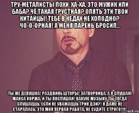 Тру-металисты лохи. Ха-ха, это мужик или баба? Чё такая грустная? Опять эти твои китайцы! Тебе в кедах не холодно? Чо-о-орная! А меня парень бросил... Ты же девушка! Раздвинь шторы! Затворница. А я слушаю Макса Коржа, и ты послушай! Какую музыку ты тогда слушаешь, если не уважаешь Грин Дэй?! Я даже не старалась, это моя первая работа, не судите строго!11!