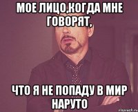 Мое лицо,когда мне говорят, что я не попаду в мир наруто