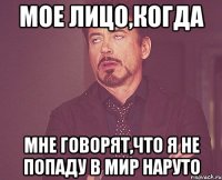 Мое лицо,когда мне говорят,что я не попаду в мир наруто