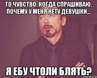 То чувство, когда спрашиваю, почему у меня нету девушки... Я ЕБУ ЧТОЛИ БЛЯТЬ?