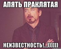 Апять праклятая неизвестность!...))))))