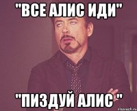 "Все Алис иди" "Пиздуй Алис "