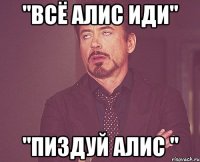 "Всё Алис иди" "Пиздуй Алис "