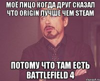 моё лицо когда друг сказал что origin лучше чем steam потому что там есть battlefield 4