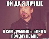 Ой да я лучше А сам думаешь :Блин а почему не мне