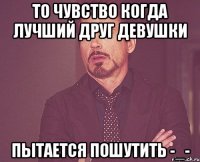 То чувство когда лучший друг девушки Пытается пошутить -_-