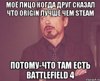 моё лицо когда друг сказал что origin лучше чем steam потому-что там есть battlefield 4