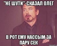 "Не шути"-сказал Олег в рот ему нассым за пару сек