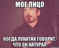 Мое лицо Когда лунатик говорит, что он натурал