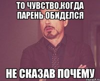 то чувство,когда парень обиделся не сказав почему