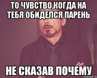 то чувство,когда на тебя обиделся парень не сказав почему