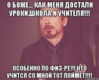 О боже... как меня достали уроки,школа И учителя!!! особенно по физ-ре!!! кто учится со мной тот поймет!!!!