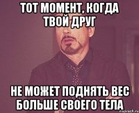 тот момент, когда твой друг не может поднять вес больше своего тела