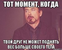 тот момент, когда твой друг не может поднять вес больше своего тела