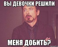 Вы девочки решили меня добить?