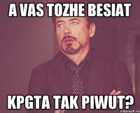 A vas tozhe besiat kpgta tak piwut?