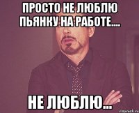 Просто не люблю пьянку на работе.... не люблю...