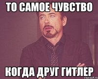 то самое чувство когда друг гитлер