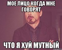 Мое лицо когда мне говорят Что я хуй мутный