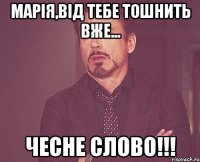 Марія,від тебе тошнить вже... чесне слово!!!