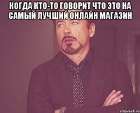 Когда кто-то говорит что это на самый лучший онлайн магазин 