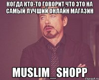 Когда кто-то говорит что это на самый лучший онлайн магазин muslim_shopp