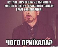 ну таке...привезла 5 бубликів з мясом в лотку і крабового салату грам 200 питання: чого приїхала?