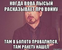 Когда Вова Лысый расказывает про войну Там в болото провалился, там ракету нашел