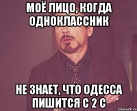 МОЁ ЛИЦО, КОГДА ОДНОКЛАССНИК НЕ ЗНАЕТ, ЧТО ОДЕССА ПИШИТСЯ С 2 С