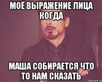 Моë выражение лица когда Маша собирается что то нам сказать