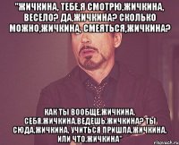 "Жичкина, тебе,я смотрю,Жичкина, весело? Да,Жичкина? Сколько можно,Жичкина, смеяться,Жичкина? Как ты вообще,Жичкина, себя,Жичкина,ведешь,Жичкина? Ты сюда,Жичкина, учиться пришла,Жичкина, или что,Жичкина"