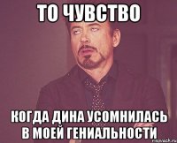 то чувство когда дина усомнилась в моей гениальности