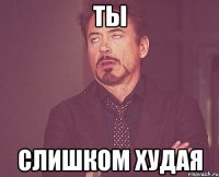 Ты слишком худая