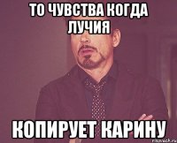 То чувства когда Лучия копирует Карину