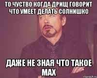 То чуство когда дрищ говорит что умеет делать солнишко даже не зная что такое мах