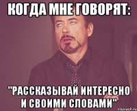 Когда мне говорят: "Рассказывай интересно и своими словами"