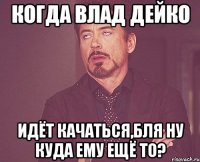 когда влад дейко идёт качаться,бля ну куда ему ещё то?