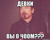 Девки вы о чоом???