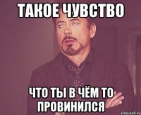 Такое чувство Что ты в чём то провинился