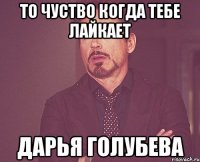 то чуство когда тебе лайкает Дарья Голубева