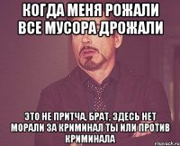 Когда меня рожали все мусора дрожали Это не притча, брат, здесь нет морали За криминал ты или против криминала