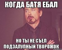 Когда батя ебал Но ты не съел подзалупный творожок