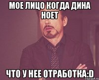 Мое лицо когда дина ноет что у нее отработка:D