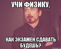 Учи Физику, как экзамен сдавать будешь?