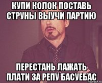 купи колок поставь струны выучи партию перестань лажать плати за репу басуебас