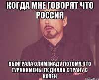 Когда мне говорят что Россия выиграла олимпиаду потому,что турникмены подняли страну с колен