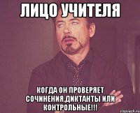 лицо учителя когда он проверяет сочинения,диктанты или контрольные!!!