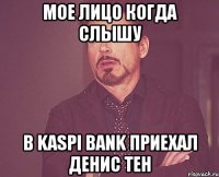 Мое лицо когда слышу в kaspi bank приехал Денис Тен