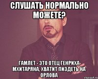 Слушать нормально можете? Гамлет - это отец Генриха Мхитаряна, хватит пиздеть на Орлова