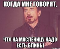 когда мне говорят, что на масленицу надо есть блины